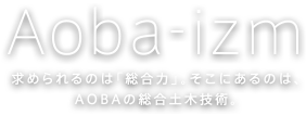 Aoba-izm 求められるのは「総合力」。そこにあるのは、AOBAの総合土木技術。